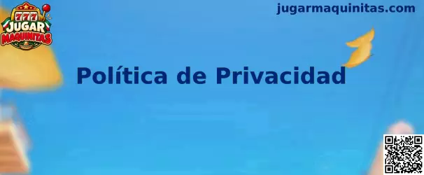 Información sobre política de privacidad de Jugar Maquinitas